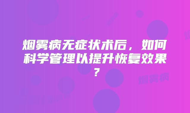烟雾病无症状术后，如何科学管理以提升恢复效果？