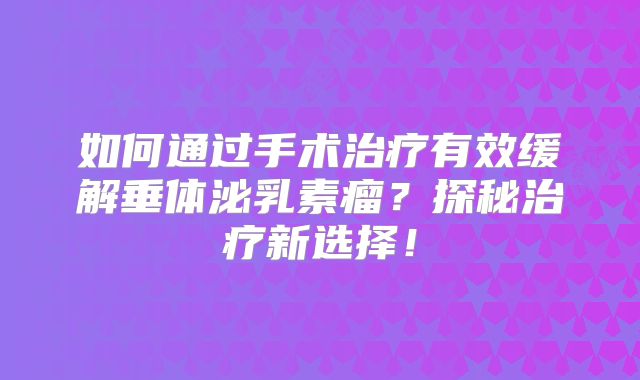 如何通过手术治疗有效缓解垂体泌乳素瘤？探秘治疗新选择！