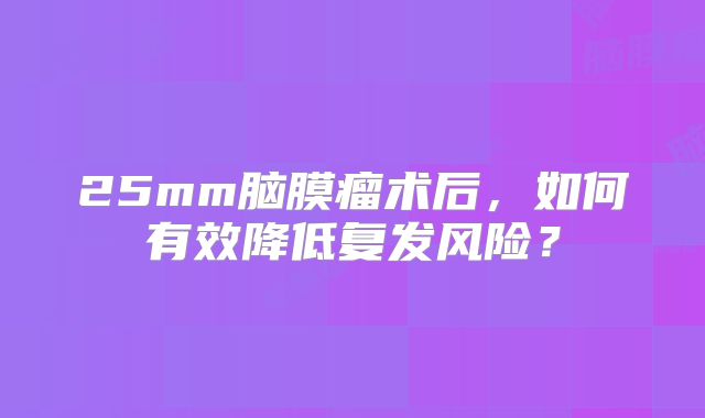 25mm脑膜瘤术后，如何有效降低复发风险？