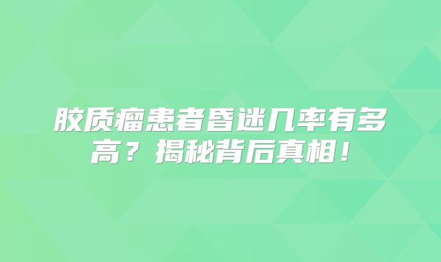 胶质瘤患者昏迷几率有多高？揭秘背后真相！