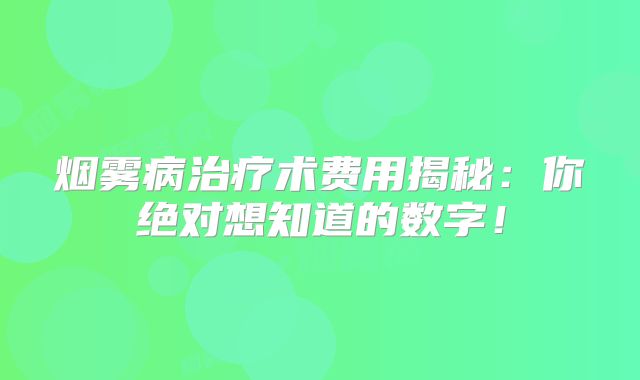 烟雾病治疗术费用揭秘：你绝对想知道的数字！