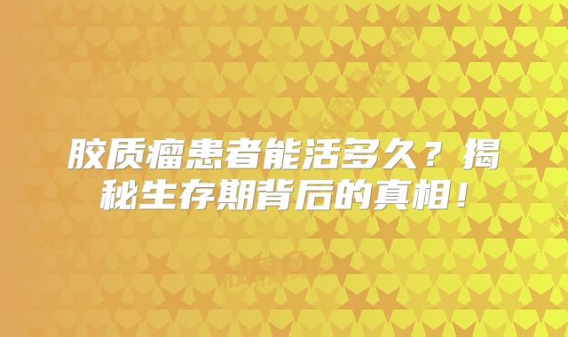 胶质瘤患者能活多久？揭秘生存期背后的真相！