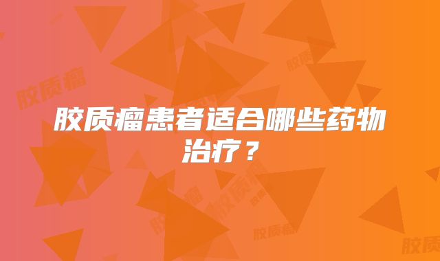 胶质瘤患者适合哪些药物治疗？