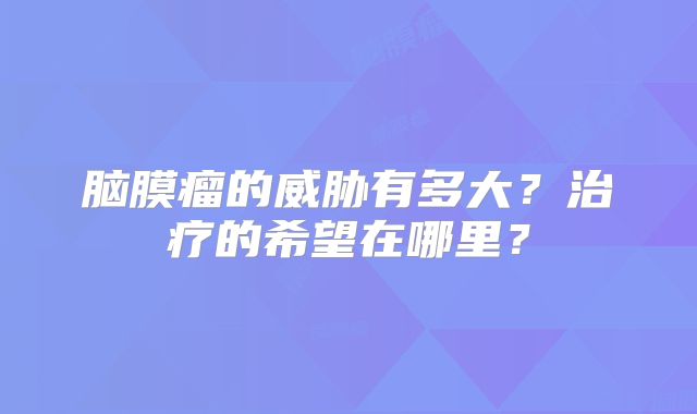脑膜瘤的威胁有多大？治疗的希望在哪里？
