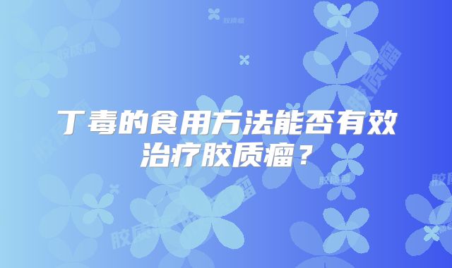 丁毒的食用方法能否有效治疗胶质瘤？