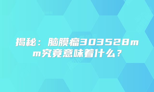 揭秘：脑膜瘤303528mm究竟意味着什么？