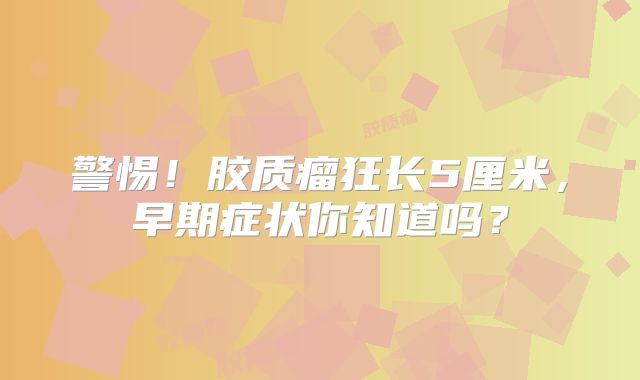 警惕！胶质瘤狂长5厘米，早期症状你知道吗？