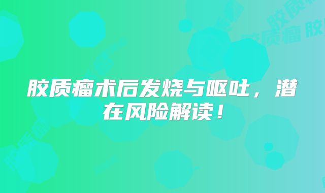 胶质瘤术后发烧与呕吐，潜在风险解读！