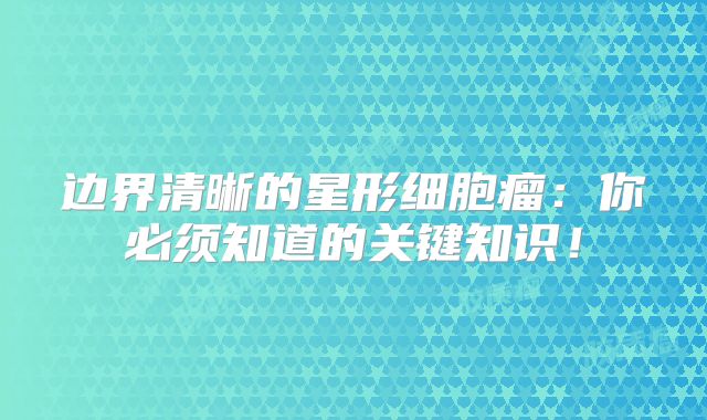 边界清晰的星形细胞瘤：你必须知道的关键知识！