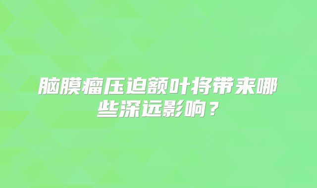 脑膜瘤压迫额叶将带来哪些深远影响？