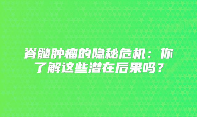 脊髓肿瘤的隐秘危机：你了解这些潜在后果吗？