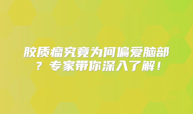 胶质瘤究竟为何偏爱脑部？专家带你深入了解！