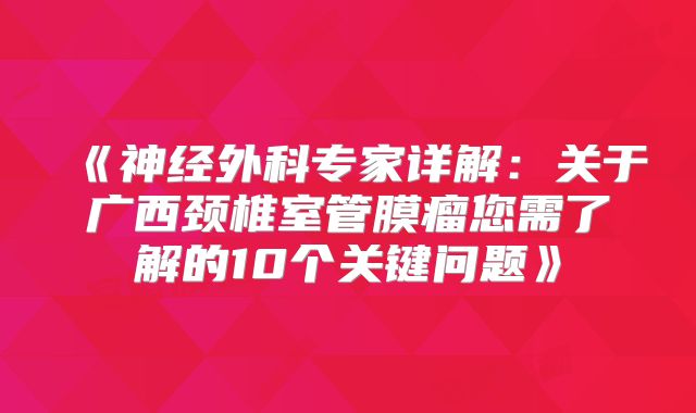 《神经外科专家详解：关于广西颈椎室管膜瘤您需了解的10个关键问题》