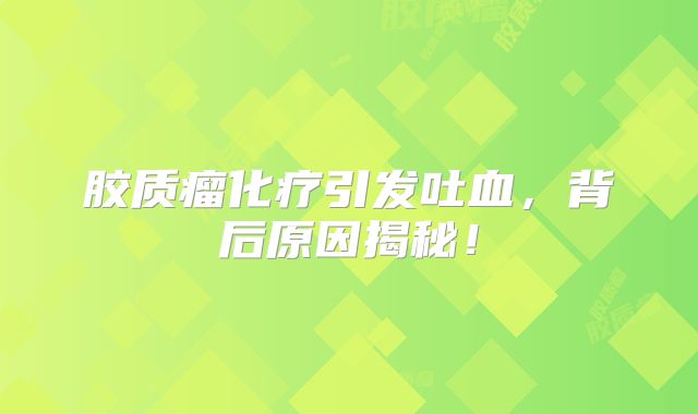 胶质瘤化疗引发吐血，背后原因揭秘！