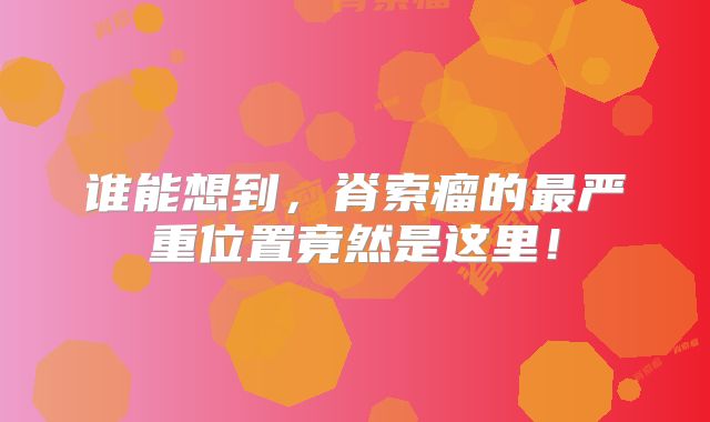谁能想到，脊索瘤的最严重位置竟然是这里！