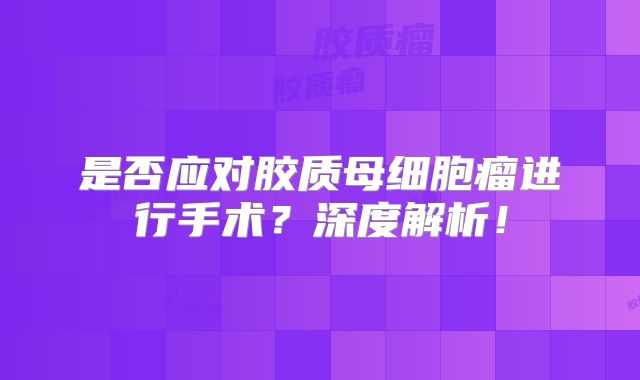 是否应对胶质母细胞瘤进行手术？深度解析！