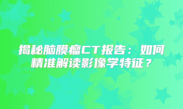 揭秘脑膜瘤CT报告：如何精准解读影像学特征？
