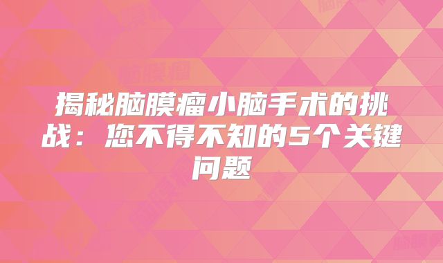 揭秘脑膜瘤小脑手术的挑战：您不得不知的5个关键问题