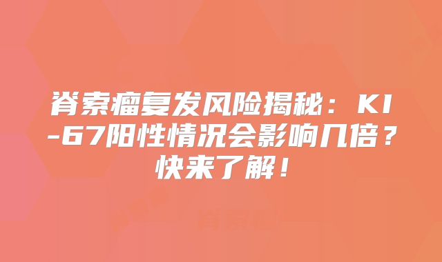 脊索瘤复发风险揭秘：KI-67阳性情况会影响几倍？快来了解！