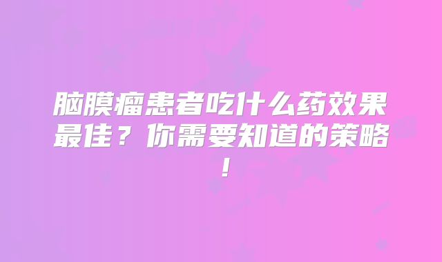 脑膜瘤患者吃什么药效果最佳？你需要知道的策略！