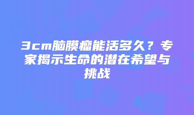 3cm脑膜瘤能活多久？专家揭示生命的潜在希望与挑战