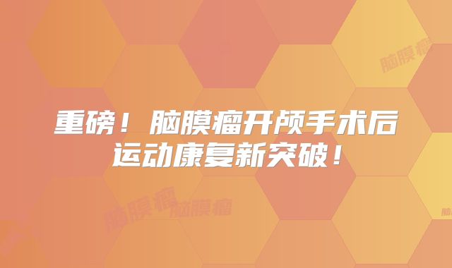 重磅！脑膜瘤开颅手术后运动康复新突破！