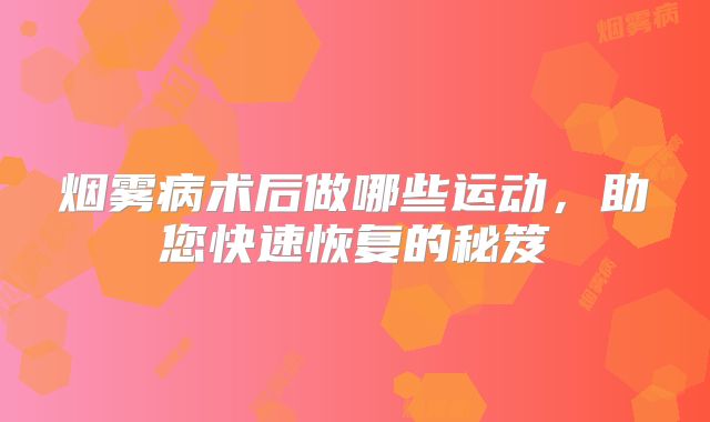 烟雾病术后做哪些运动，助您快速恢复的秘笈