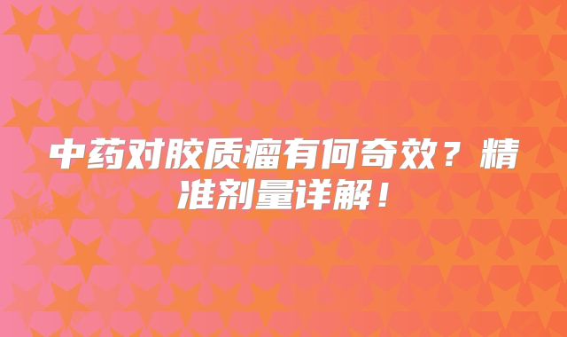 中药对胶质瘤有何奇效？精准剂量详解！