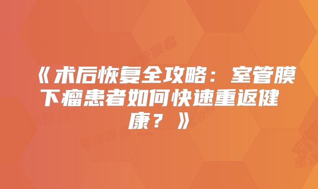 《术后恢复全攻略：室管膜下瘤患者如何快速重返健康？》
