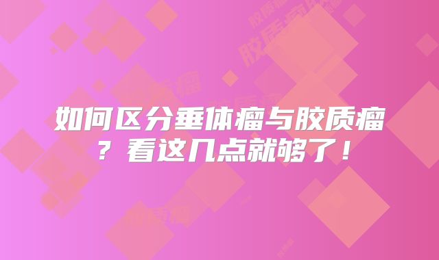 如何区分垂体瘤与胶质瘤？看这几点就够了！