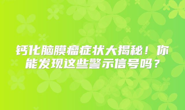 钙化脑膜瘤症状大揭秘！你能发现这些警示信号吗？
