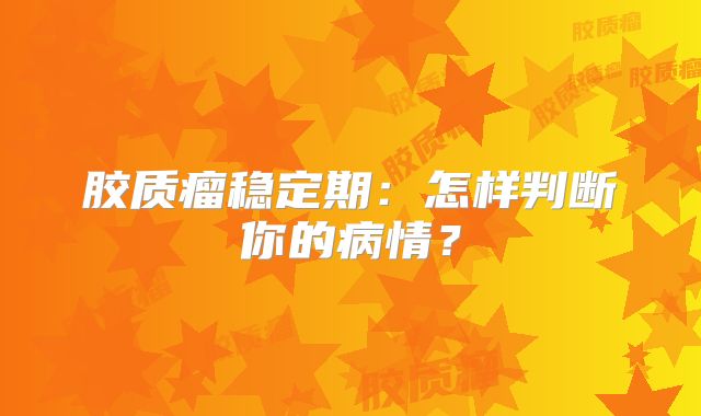 胶质瘤稳定期：怎样判断你的病情？