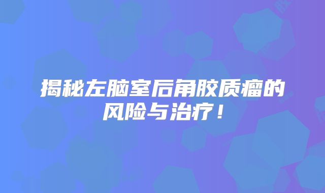 揭秘左脑室后角胶质瘤的风险与治疗！