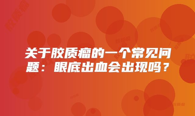 关于胶质瘤的一个常见问题：眼底出血会出现吗？