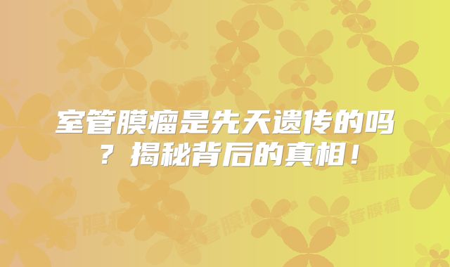 室管膜瘤是先天遗传的吗？揭秘背后的真相！