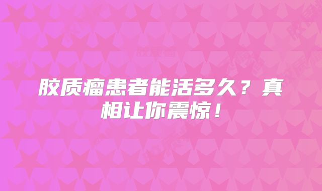 胶质瘤患者能活多久？真相让你震惊！