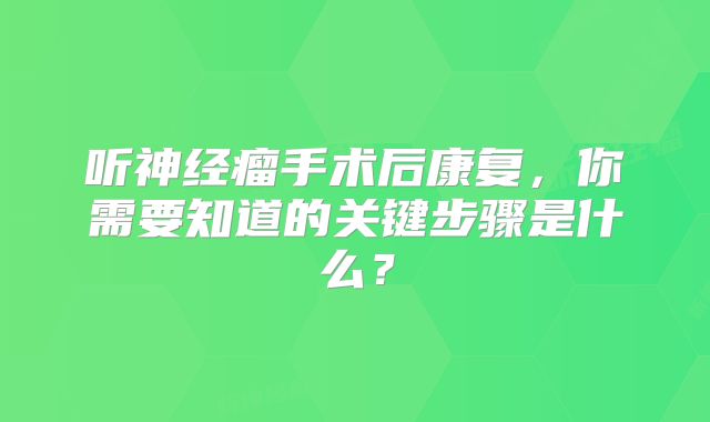 听神经瘤手术后康复，你需要知道的关键步骤是什么？