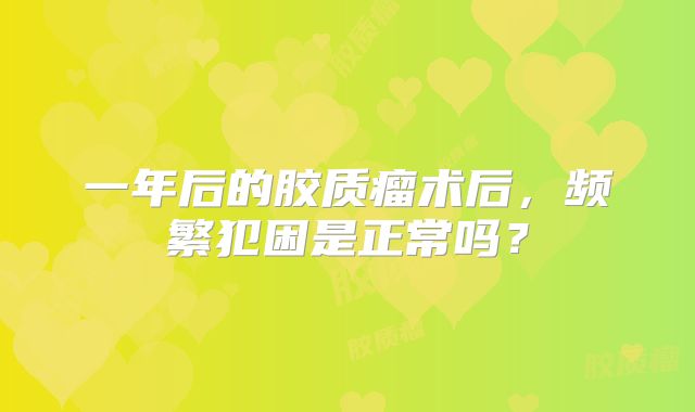 一年后的胶质瘤术后，频繁犯困是正常吗？