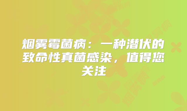 烟雾霉菌病：一种潜伏的致命性真菌感染，值得您关注