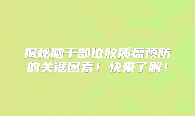 揭秘脑干部位胶质瘤预防的关键因素！快来了解！