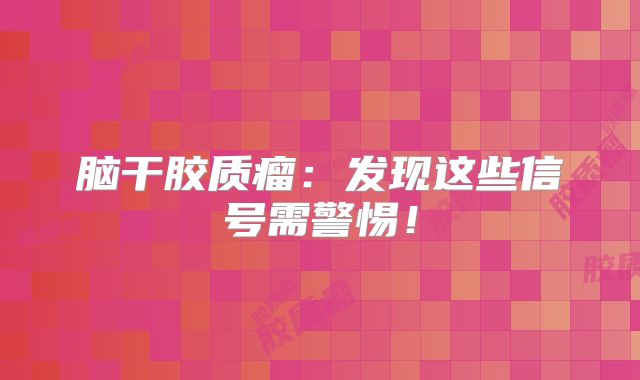 脑干胶质瘤：发现这些信号需警惕！