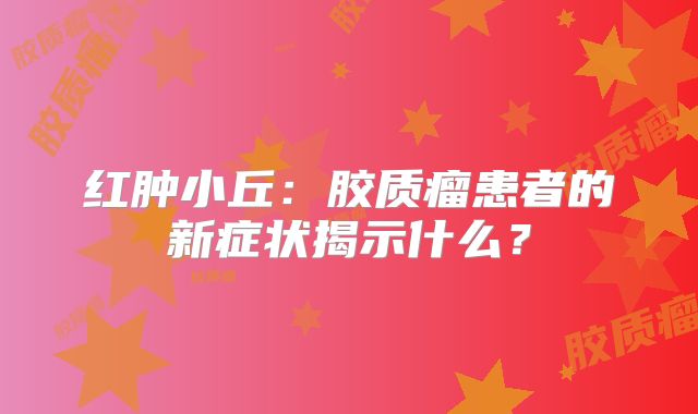 红肿小丘：胶质瘤患者的新症状揭示什么？