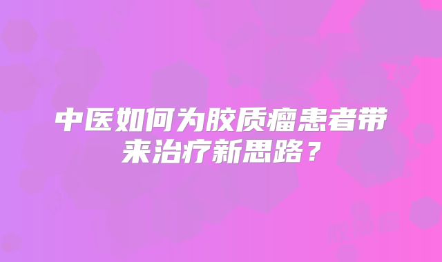 中医如何为胶质瘤患者带来治疗新思路？