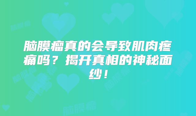 脑膜瘤真的会导致肌肉疼痛吗？揭开真相的神秘面纱！