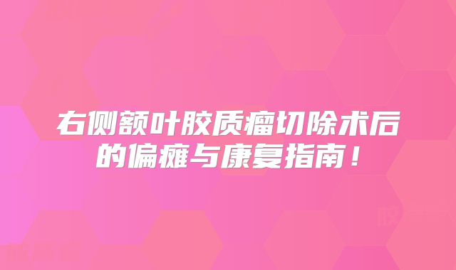 右侧额叶胶质瘤切除术后的偏瘫与康复指南！