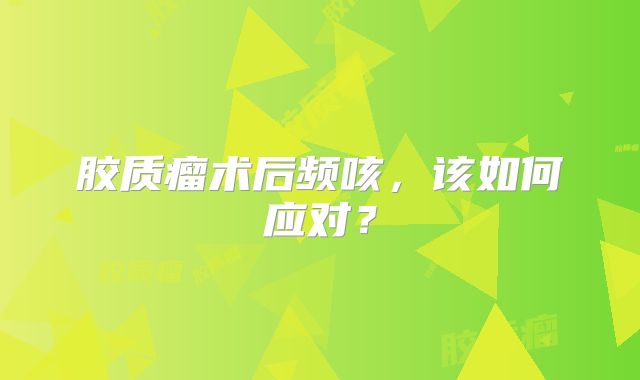 胶质瘤术后频咳，该如何应对？