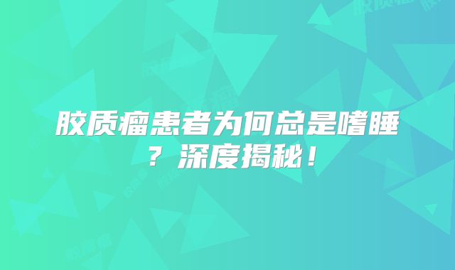 胶质瘤患者为何总是嗜睡？深度揭秘！