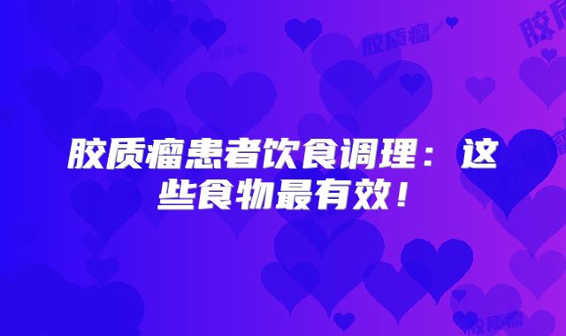 胶质瘤患者饮食调理：这些食物最有效！