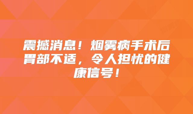 震撼消息！烟雾病手术后胃部不适，令人担忧的健康信号！