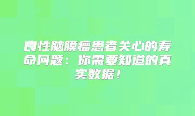 良性脑膜瘤患者关心的寿命问题：你需要知道的真实数据！